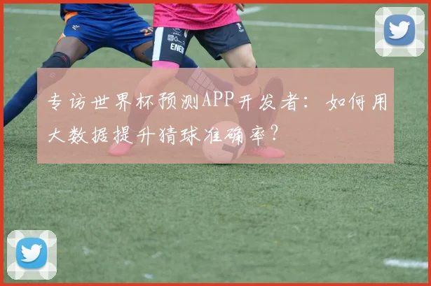 专访世界杯预测APP开发者：如何用大数据提升猜球准确率？