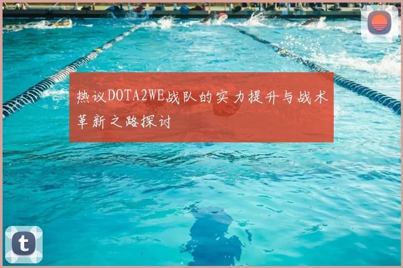 热议DOTA2WE战队的实力提升与战术革新之路探讨