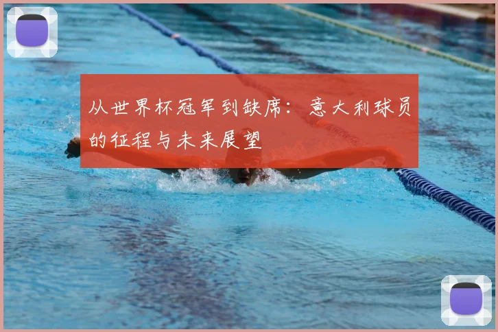 从世界杯冠军到缺席：意大利球员的征程与未来展望