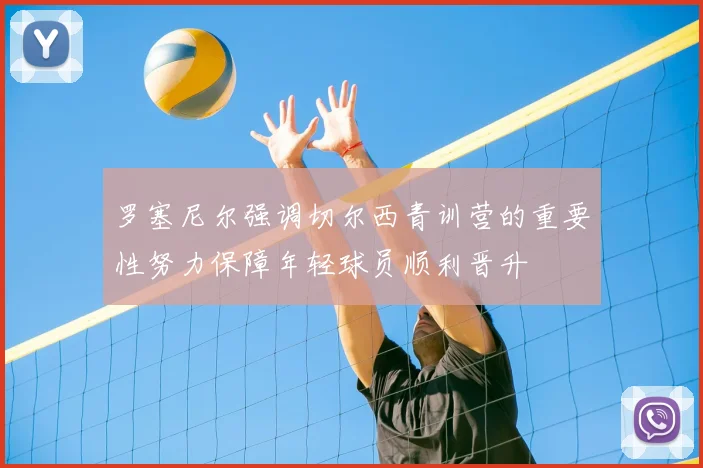 罗塞尼尔强调切尔西青训营的重要性努力保障年轻球员顺利晋升