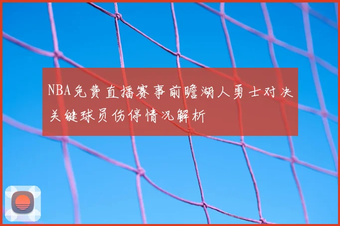 NBA免费直播赛事前瞻湖人勇士对决关键球员伤停情况解析