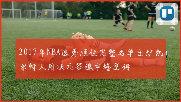 2017年NBA选秀顺位完整名单出炉凯尔特人用状元签选中塔图姆