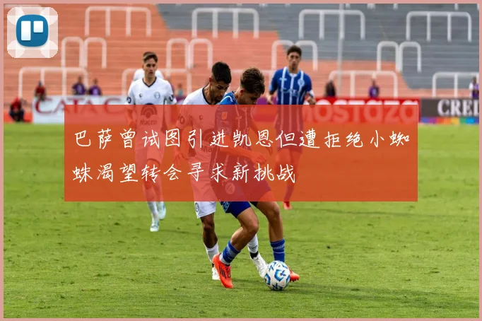 巴萨曾试图引进凯恩但遭拒绝小蜘蛛渴望转会寻求新挑战