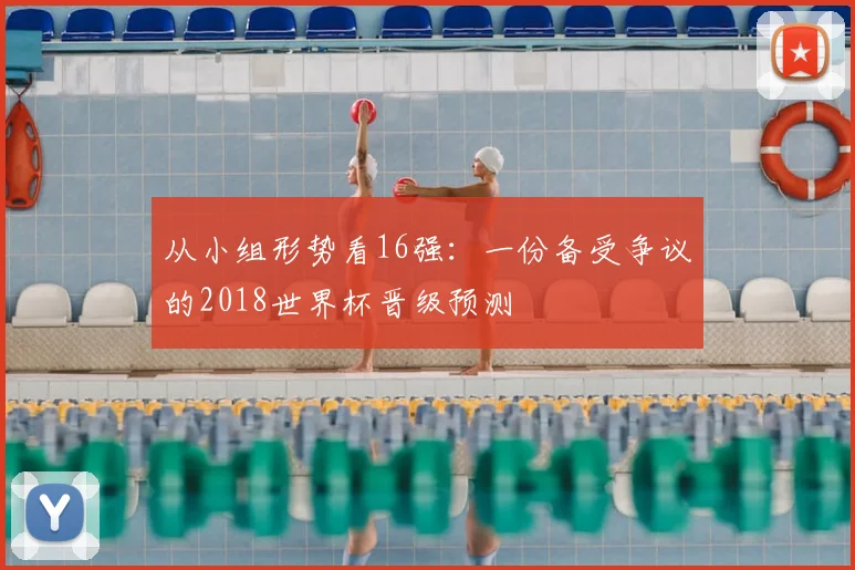 从小组形势看16强：一份备受争议的2018世界杯晋级预测