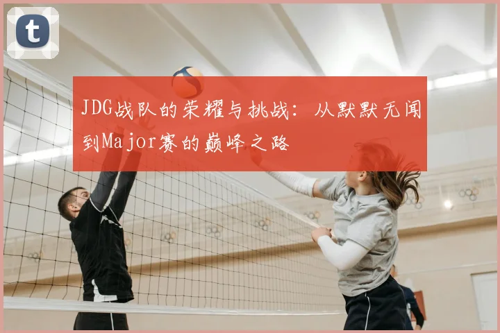 JDG战队的荣耀与挑战:从默默无闻到Major赛的巅峰之路