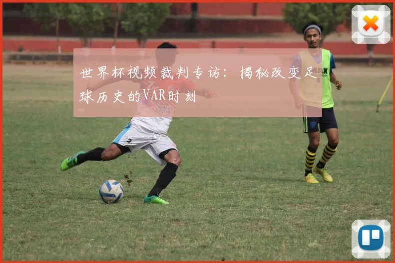 世界杯视频裁判专访:揭秘改变足球历史的VAR时刻