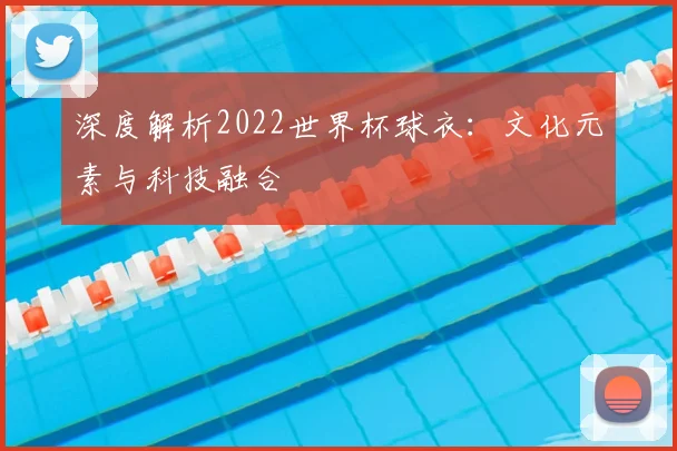 深度解析2022世界杯球衣:文化元素与科技融合