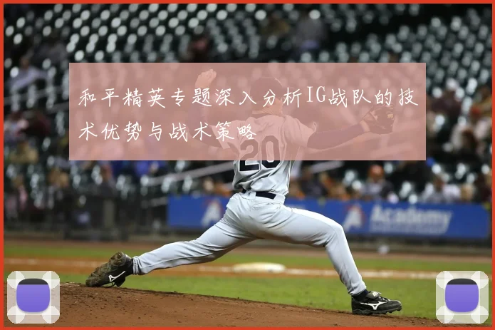 和平精英专题深入分析IG战队的技术优势与战术策略