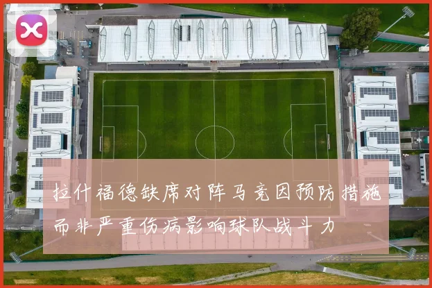 拉什福德缺席对阵马竞因预防措施而非严重伤病影响球队战斗力