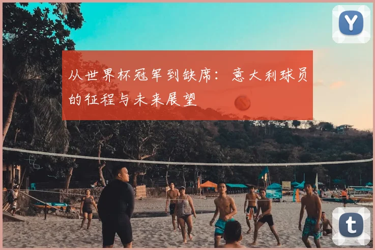 从世界杯冠军到缺席：意大利球员的征程与未来展望