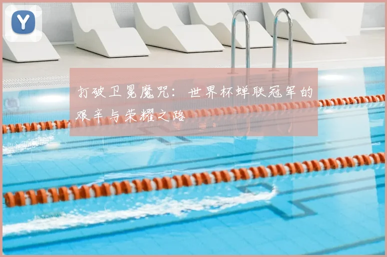 打破卫冕魔咒：世界杯蝉联冠军的艰辛与荣耀之路