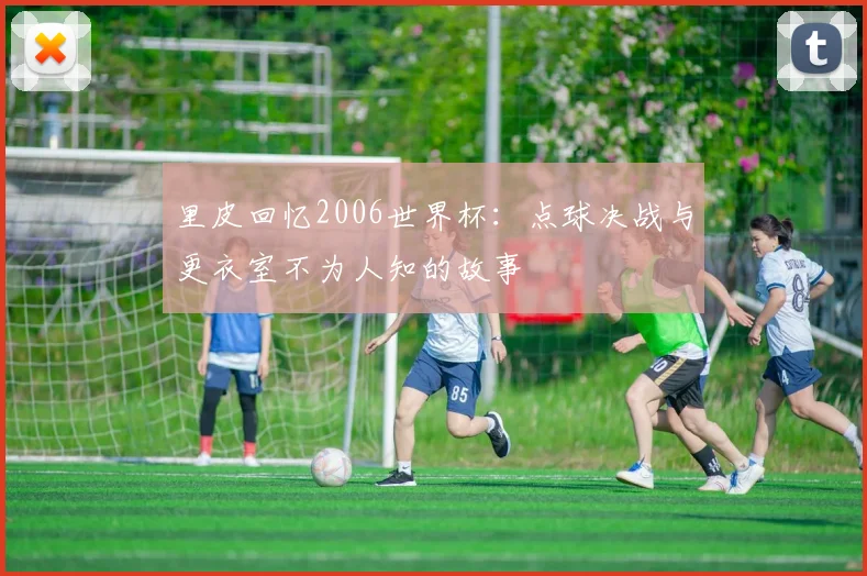 里皮回忆2006世界杯：点球决战与更衣室不为人知的故事