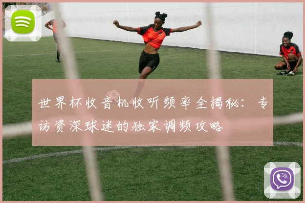 世界杯收音机收听频率全揭秘:专访资深球迷的独家调频攻略