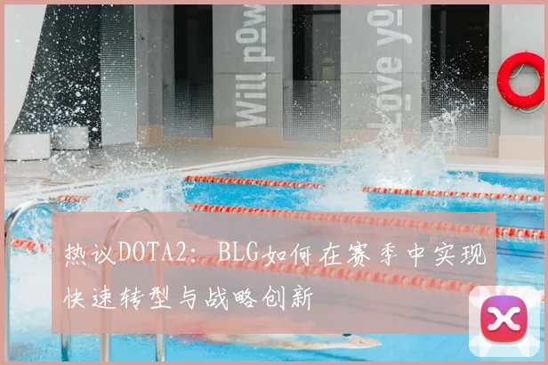 热议DOTA2:BLG如何在赛季中实现快速转型与战略创新