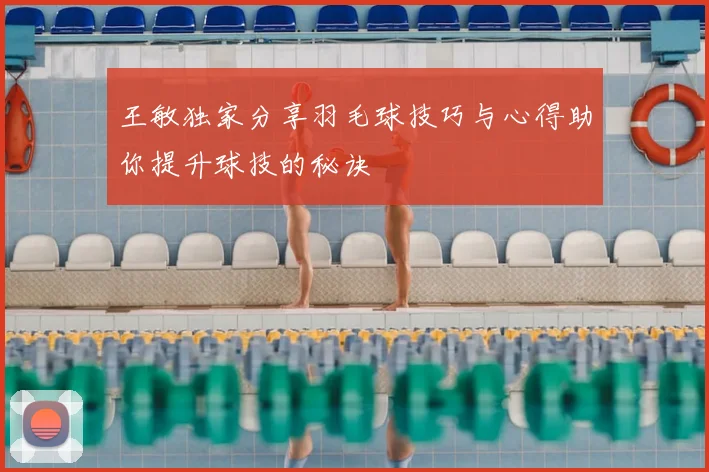 王敏独家分享羽毛球技巧与心得助你提升球技的秘诀