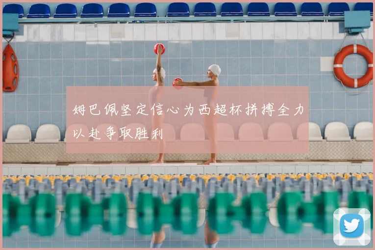 姆巴佩坚定信心为西超杯拼搏全力以赴争取胜利
