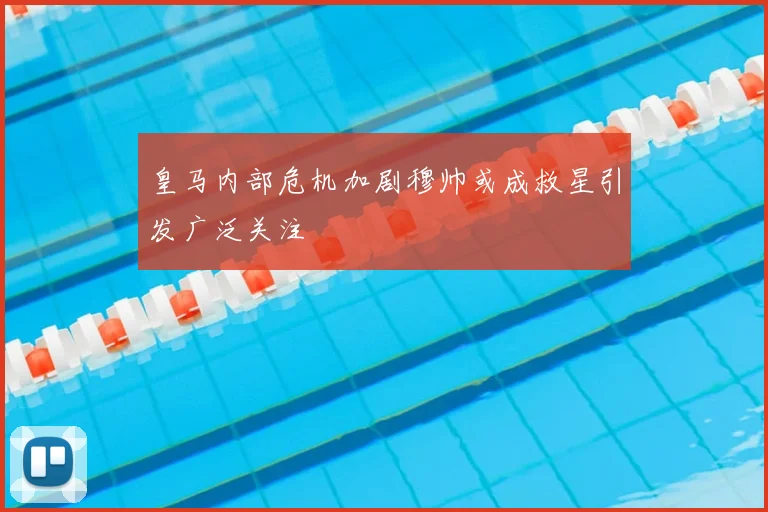 皇马内部危机加剧穆帅或成救星引发广泛关注