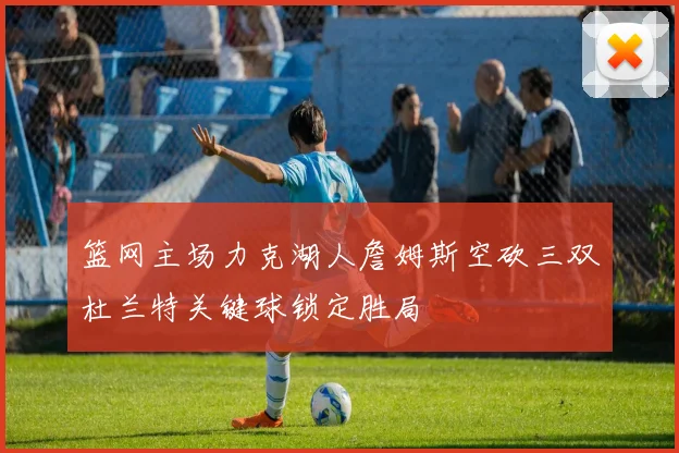 篮网主场力克湖人詹姆斯空砍三双杜兰特关键球锁定胜局