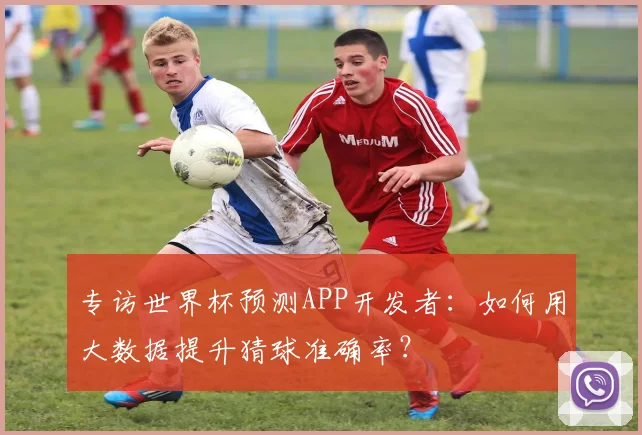 专访世界杯预测APP开发者：如何用大数据提升猜球准确率？