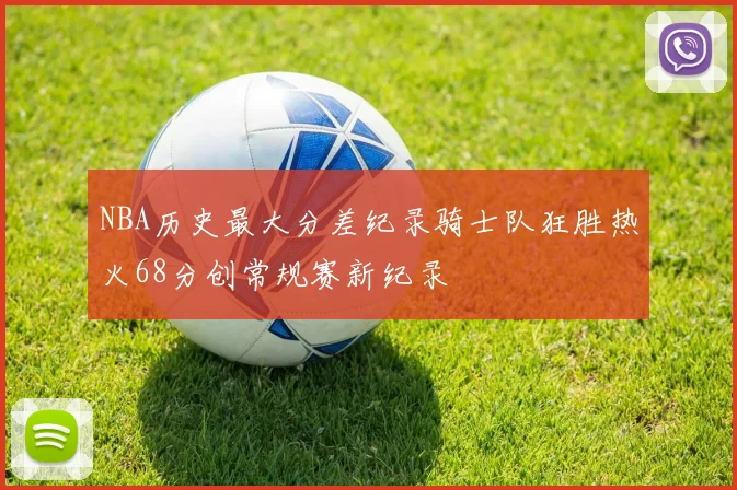 NBA历史最大分差纪录骑士队狂胜热火68分创常规赛新纪录