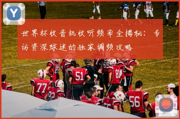 世界杯收音机收听频率全揭秘：专访资深球迷的独家调频攻略