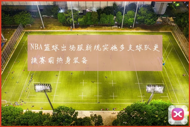 NBA篮球出场服新规实施多支球队更换赛前热身装备