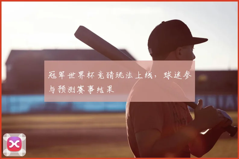 冠军世界杯竞猜玩法上线，球迷参与预测赛事结果