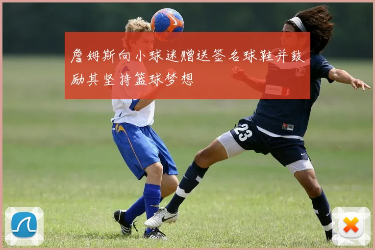 詹姆斯向小球迷赠送签名球鞋并鼓励其坚持篮球梦想