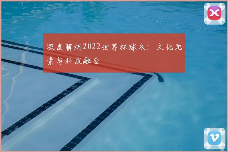 深度解析2022世界杯球衣:文化元素与科技融合