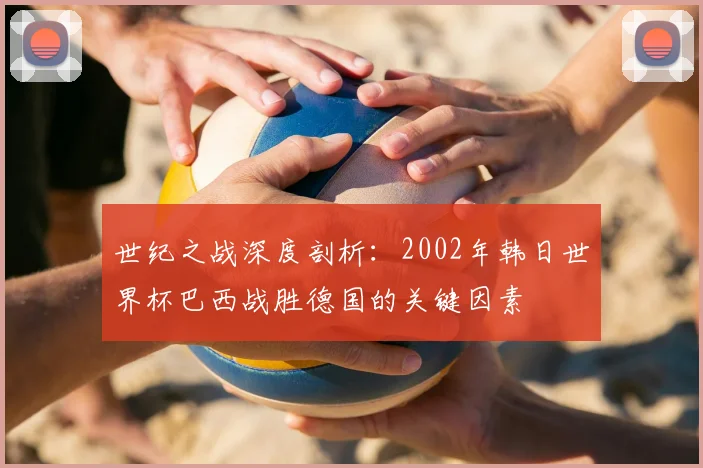 世纪之战深度剖析：2002年韩日世界杯巴西战胜德国的关键因素