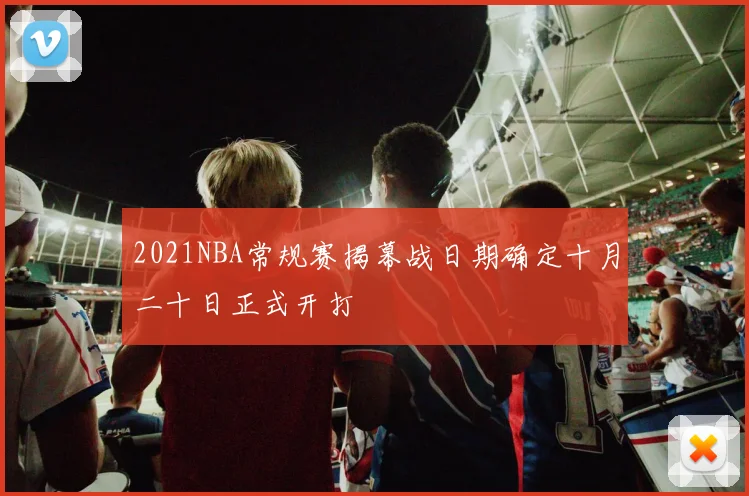 2021NBA常规赛揭幕战日期确定十月二十日正式开打