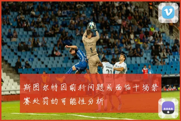 斯图尔特因前科问题或面临十场禁赛处罚的可能性分析