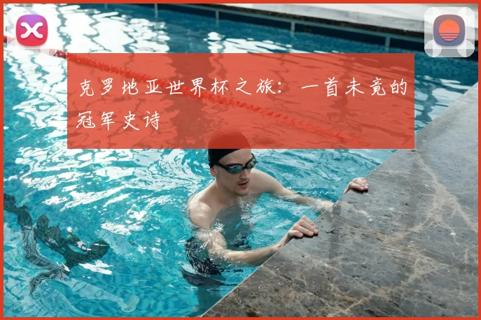 克罗地亚世界杯之旅：一首未竟的冠军史诗