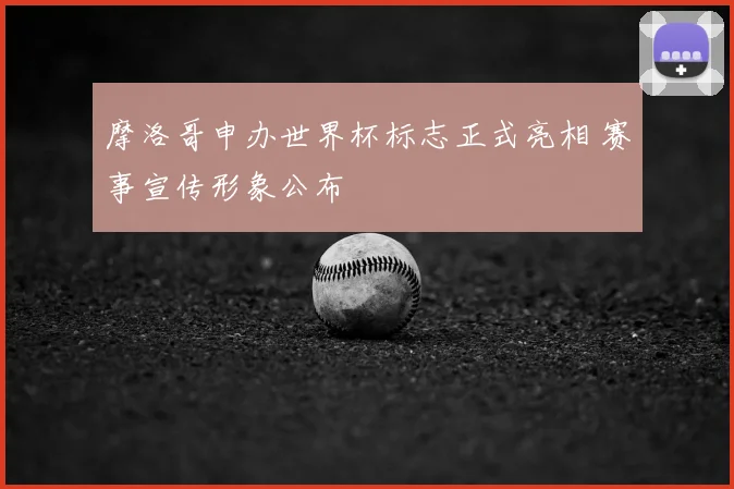 摩洛哥申办世界杯标志正式亮相 赛事宣传形象公布