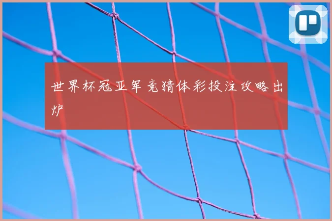 世界杯冠亚军竞猜体彩投注攻略出炉