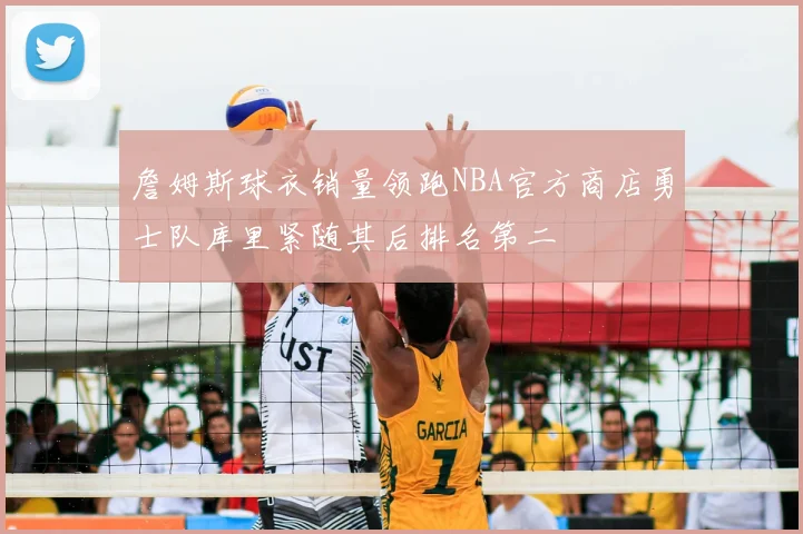 詹姆斯球衣销量领跑NBA官方商店勇士队库里紧随其后排名第二