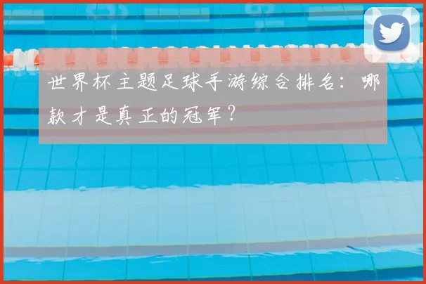 世界杯主题足球手游综合排名:哪款才是真正的冠军?
