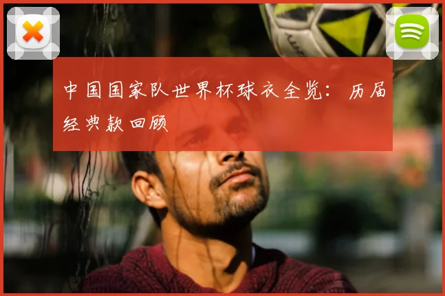 中国国家队世界杯球衣全览：历届经典款回顾