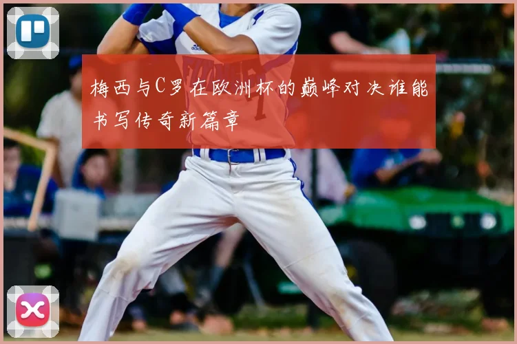 梅西与C罗在欧洲杯的巅峰对决谁能书写传奇新篇章