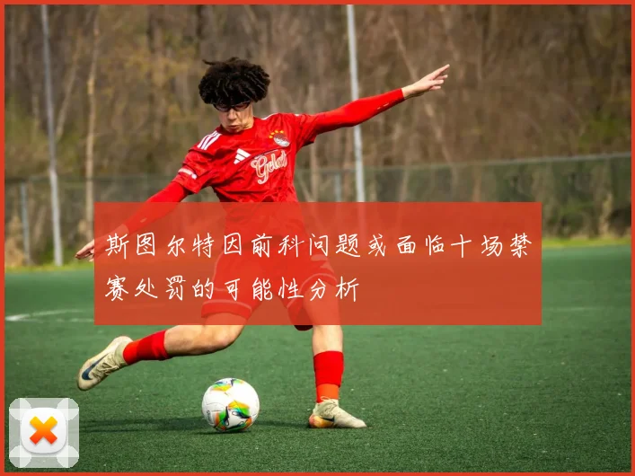斯图尔特因前科问题或面临十场禁赛处罚的可能性分析