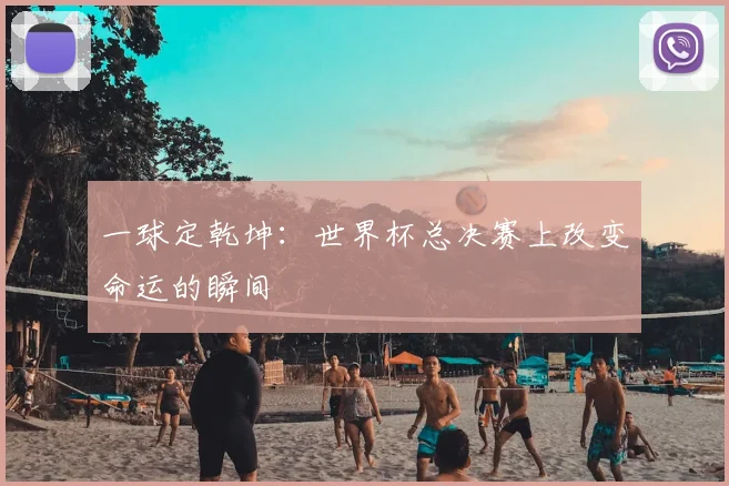 一球定乾坤：世界杯总决赛上改变命运的瞬间