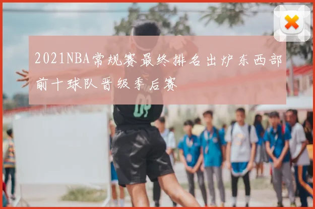 2021NBA常规赛最终排名出炉东西部前十球队晋级季后赛