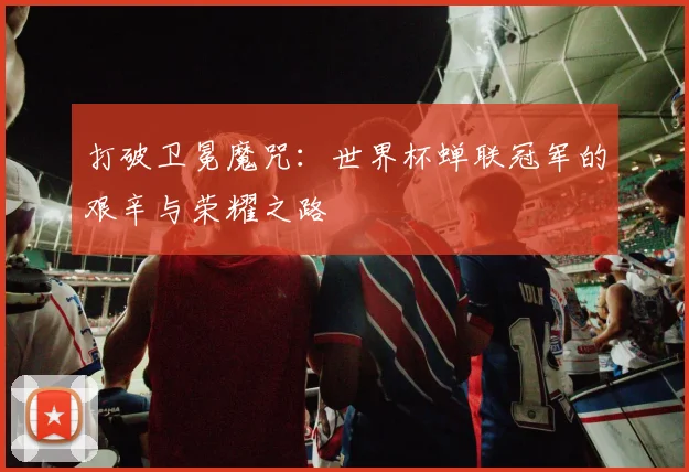 打破卫冕魔咒:世界杯蝉联冠军的艰辛与荣耀之路
