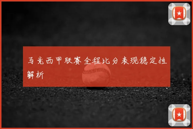 马竞西甲联赛全程比分表现稳定性解析