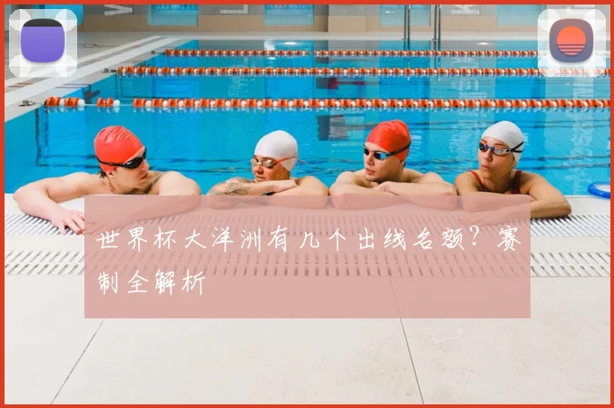 世界杯大洋洲有几个出线名额？赛制全解析