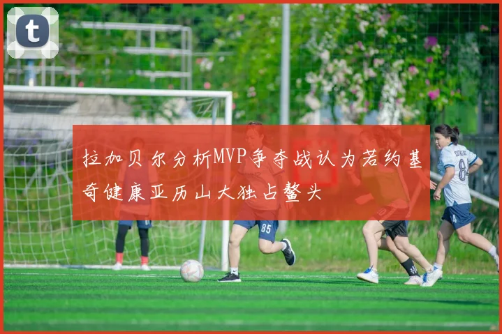 拉加贝尔分析MVP争夺战认为若约基奇健康亚历山大独占鳌头
