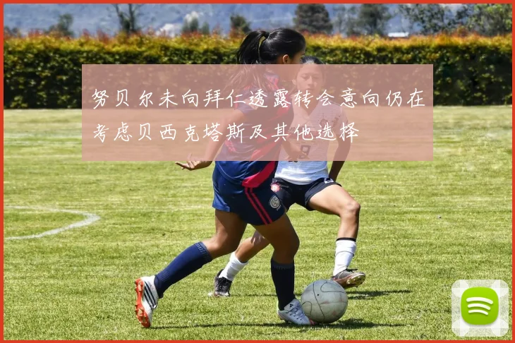 努贝尔未向拜仁透露转会意向仍在考虑贝西克塔斯及其他选择