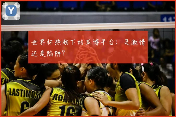 世界杯热潮下的亚博平台:是激情还是陷阱?