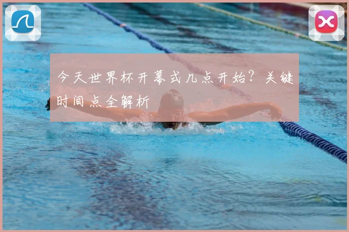 今天世界杯开幕式几点开始？关键时间点全解析