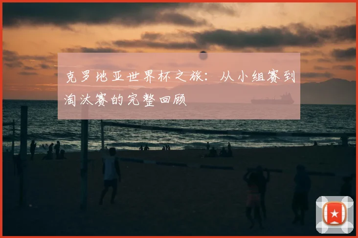 克罗地亚世界杯之旅:从小组赛到淘汰赛的完整回顾